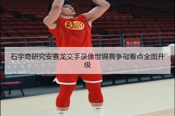 石宇奇研究安赛龙交手录像世锦赛争冠看点全面升级