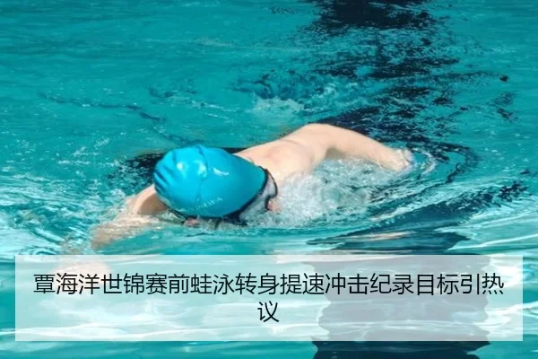 覃海洋世锦赛前蛙泳转身提速冲击纪录目标引热议